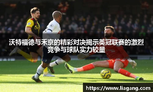 沃特福德与禾京的精彩对决揭示英冠联赛的激烈竞争与球队实力较量